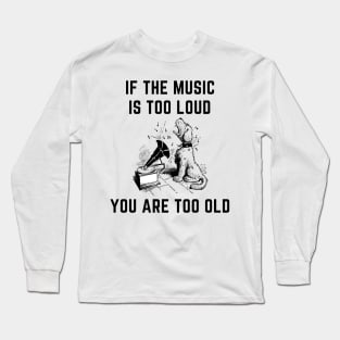 If the music is too loud you are too old Long Sleeve T-Shirt